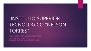 INSTITUTO SUPERIOR
TECNOLOGICO “NELSON
TORRES”
TALLER DE LA INNOVACION Y CREATIVIDAD
TEMA: LA SINECTICA
NOMBRE: QUISHPE JIMENEZ KAREN IVON
 