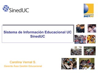Sistema de Información Educacional UC SinedUC Carolina Vernal S. Gerente Área Gestión Educacional 