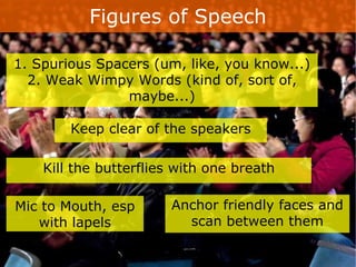 Figures of Speech 1. Spurious Spacers (um, like, you know...) 2. Weak Wimpy Words (kind of, sort of, maybe...) Mic to Mouth, esp with lapels Kill the butterflies with one breath Anchor friendly faces and scan between them Keep clear of the speakers 