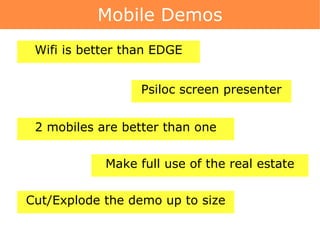 Mobile Demos Wifi is better than EDGE Psiloc screen presenter 2 mobiles are better than one Make full use of the real estate Cut/Explode the demo up to size 