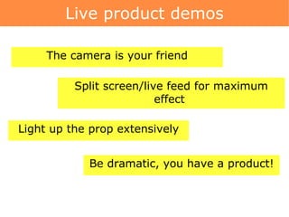 Live product demos The camera is your friend Split screen/live feed for maximum effect  Light up the prop extensively Be dramatic, you have a product! 