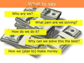 What to say Who are we? How do we do it? What pain are we solving? Why can we solve this the best? How we [plan to] make money 