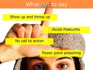 What  not   to say Show up and throw up Acute Featuritis No call to action Power point poisoning 