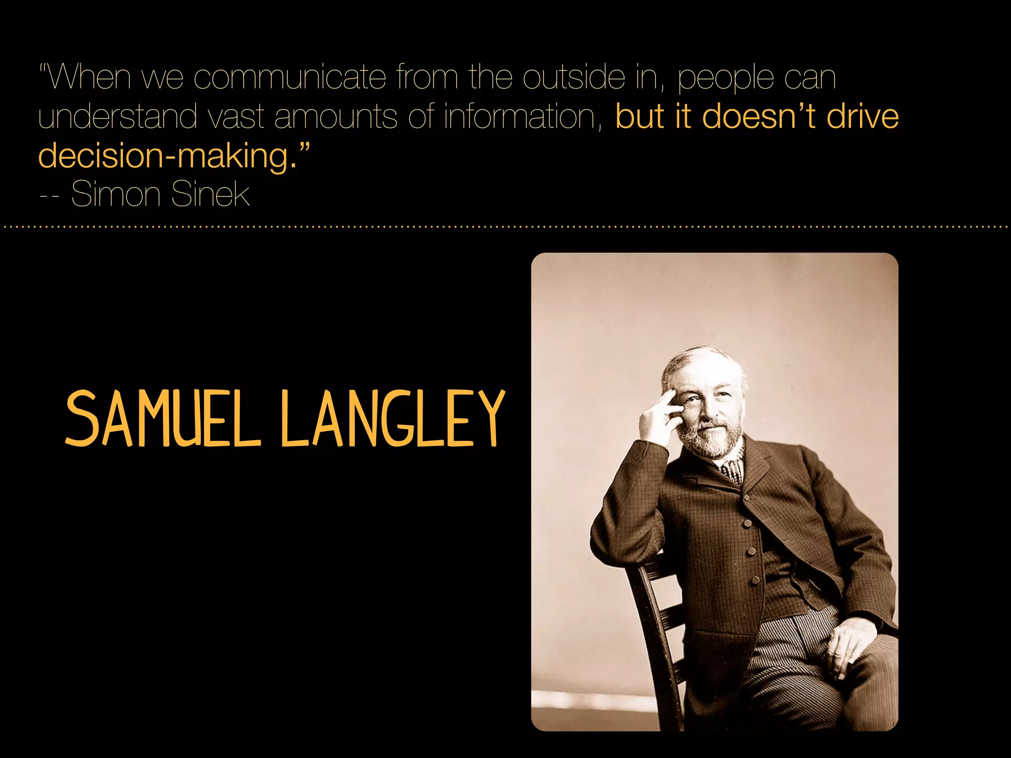 “When we communicate from the outside in, people can
understand vast amounts of information, but it doesn’t drive
decision-making.”
-- Simon Sinek




 Samuel Langley
 