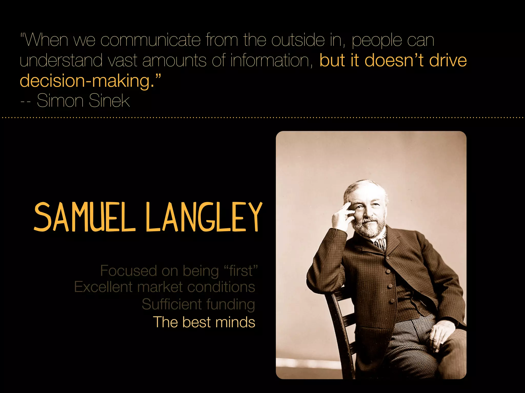 “When we communicate from the outside in, people can
understand vast amounts of information, but it doesn’t drive
decision-making.”
-- Simon Sinek




 Samuel Langley
          Focused on being “ﬁrst”
       Excellent market conditions
                 Sufﬁcient funding
                  The best minds
 