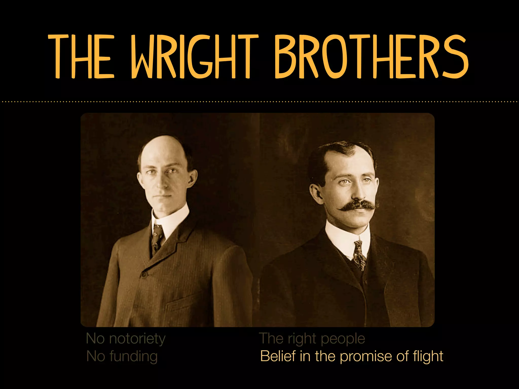 The Wright Brothers




 No notoriety   The right people
 No funding     Belief in the promise of ﬂight
 
