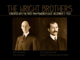 The Wright Brothers
(Credited with the First Man-Powered Flight, December 17, 1903)




    No notoriety               The right people
    No funding                 Belief in the promise of ﬂight
 