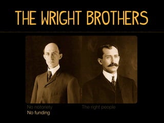The Wright Brothers




 No notoriety   The right people
 No funding
 
