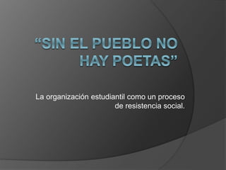 La organización estudiantil como un proceso
de resistencia social.
 