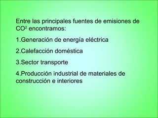 Entre las principales fuentes de emisiones de
CO2 encontramos:
1.Generación de energía eléctrica
2.Calefacción doméstica
3.Sector transporte
4.Producción industrial de materiales de
construcción e interiores
 