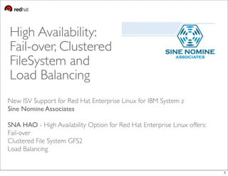 High Availability:
Fail-over, Clustered
FileSystem and
Load Balancing
New ISV Support for Red Hat Enterprise Linux for IBM System z
Sine Nomine Associates
SNA HAO - High Availability Option for Red Hat Enterprise Linux offers:
Fail-over
Clustered File System GFS2
Load Balancing
1
 
