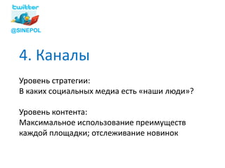 @SINEPOL




  4. Каналы
  Уровень стратегии:
  В каких социальных медиа есть «наши люди»?

  Уровень контента:
  Максимальное использование преимуществ
  каждой площадки; отслеживание новинок
 