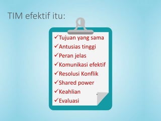 TIM efektif itu:
Tujuan yang sama
Antusias tinggi
Peran jelas
Komunikasi efektif
Resolusi Konflik
Shared power
Keahlian
Evaluasi
 