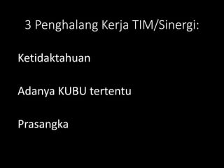 3 Penghalang Kerja TIM/Sinergi:
Ketidaktahuan
Adanya KUBU tertentu
Prasangka
 