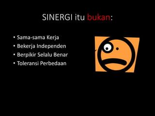 SINERGI itu bukan:
• Sama-sama Kerja
• Bekerja Independen
• Berpikir Selalu Benar
• Toleransi Perbedaan
 