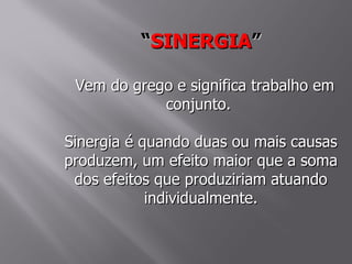 “SINERGIA”

 Vem do grego e significa trabalho em
            conjunto.

Sinergia é quando duas ou mais causas
produzem, um efeito maior que a soma
 dos efeitos que produziriam atuando
            individualmente.
 