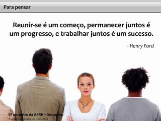 Para pensar


   Reunir-se é um começo, permanecer juntos é
  um progresso, e trabalhar juntos é um sucesso.
                                            - Henry Ford




 5º encontro da APRH – Sorocaba                       9
  Por Daniel de Carvalho Luz – julho 2012
 