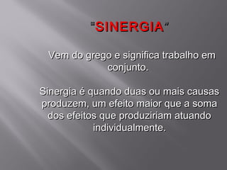 “ SINERGIA ”

 Vem do grego e significa trabalho em
            conjunto.

Sinergia é quando duas ou mais causas
produzem, um efeito maior que a soma
  dos efeitos que produziriam atuando
            individualmente.
 