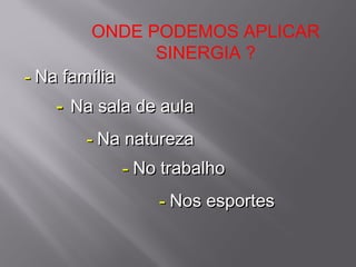 ONDE PODEMOS APLICAR
              SINERGIA ?
- Na família
   - Na sala de aula
      - Na natureza
           - No trabalho
               - Nos esportes
 