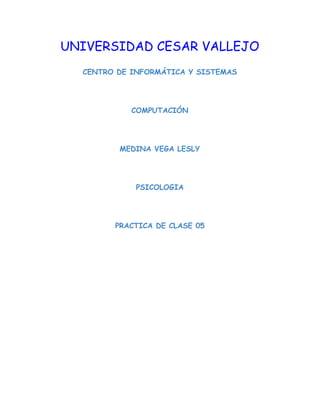 UNIVERSIDAD CESAR VALLEJO
CENTRO DE INFORMÁTICA Y SISTEMAS
COMPUTACIÓN
MEDINA VEGA LESLY
PSICOLOGIA
PRACTICA DE CLASE 05
 
 