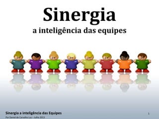 Sinergia
a inteligência das equipes
Sinergia a inteligência das Equipes
Por Daniel de Carvalho Luz – Julho 2013
1
 