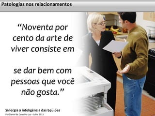 “Noventa por
cento da arte de
viver consiste em
se dar bem com
pessoas que você
não gosta.”
Postura e asserçãoPatologias nos relacionamentos
1212Sinergia a inteligência das Equipes
Por Daniel de Carvalho Luz – Julho 2013
 