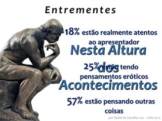 por Daniel de Carvalho Luz - Julho 2013
Entrementes
Nesta Altura
dos
Acontecimentos
18% estão realmente atentos
ao apresentador
25% estão tendo
pensamentos eróticos
57% estão pensando outras
coisas
 