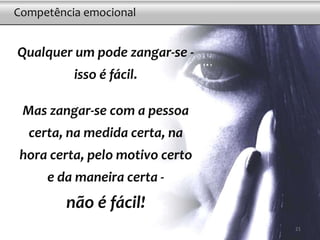 Qualquer um pode zangar-se -
isso é fácil.
Mas zangar-se com a pessoa
certa, na medida certa, na
hora certa, pelo motivo certo
e da maneira certa -
não é fácil!
Competência emocional
2121
 