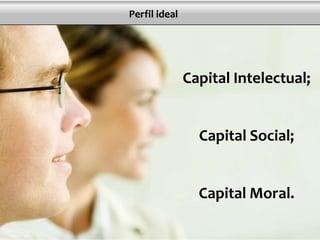 Perfil ideal
Capital Intelectual;
Capital Social;
Capital Moral.
 