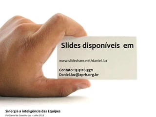 Slides disponíveis em
www.slideshare.net/daniel.luz
Contato: 15 9126 5571
Daniel.luz@aprh.org.br
Sinergia a inteligência das Equipes
Por Daniel de Carvalho Luz – Julho 2013
 