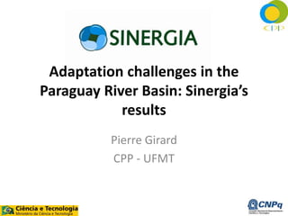 Adaptation challenges in the 
Paraguay River Basin: Sinergia’s 
results 
Pierre Girard 
CPP - UFMT 
 