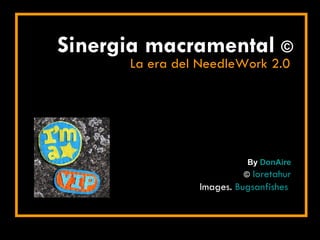 Sinergia macramental  © La era del NeedleWork 2.0 By  DonAire ©   loretahur Images.  Bugsanfishes   