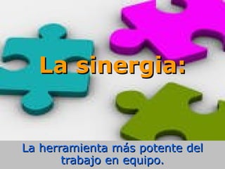 La sinergia:La sinergia:
La herramienta más potente delLa herramienta más potente del
trabajo en equipo.trabajo en equipo.
 