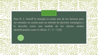 ParaH.J.Ansofflasinergiaescomounodelosfactoresparasertomadosencuentaparaunmétododedecisiónestratégicayladescribecomounamedidadelosefectosunidosidentificándolacomoelefecto:2+2=5[4] 
2  