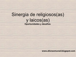Sinergia de religiosos(as)
       y laicos(as)
      Oportunidades y desafios.




                      www.afonsomurad.blogspot.com
 