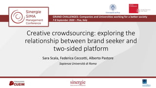 Creative crowdsourcing: exploring the
relationship between brand seeker and
two-sided platform
Sara Scala, Federica Ceccotti, Alberto Pastore
Sapienza Università di Roma
GRAND CHALLENGES: Companies and Universities working for a better society
7-8 September 2020 – Pisa, Italy
 