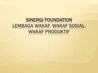 SINERGI FOUNDATION
LEMBAGA WAKAF, WAKAF SOSIAL,
WAKAF PRODUKTIF
 