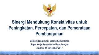 Sinergi Mendukung Konektivitas untuk
Peningkatan, Percepatan, dan Pemerataan
Pembangunan
Menteri Koordinator Bidang Kemaritiman
Rapat Kerja Kementerian Perhubungan
Jakarta, 17 November 2017
 
