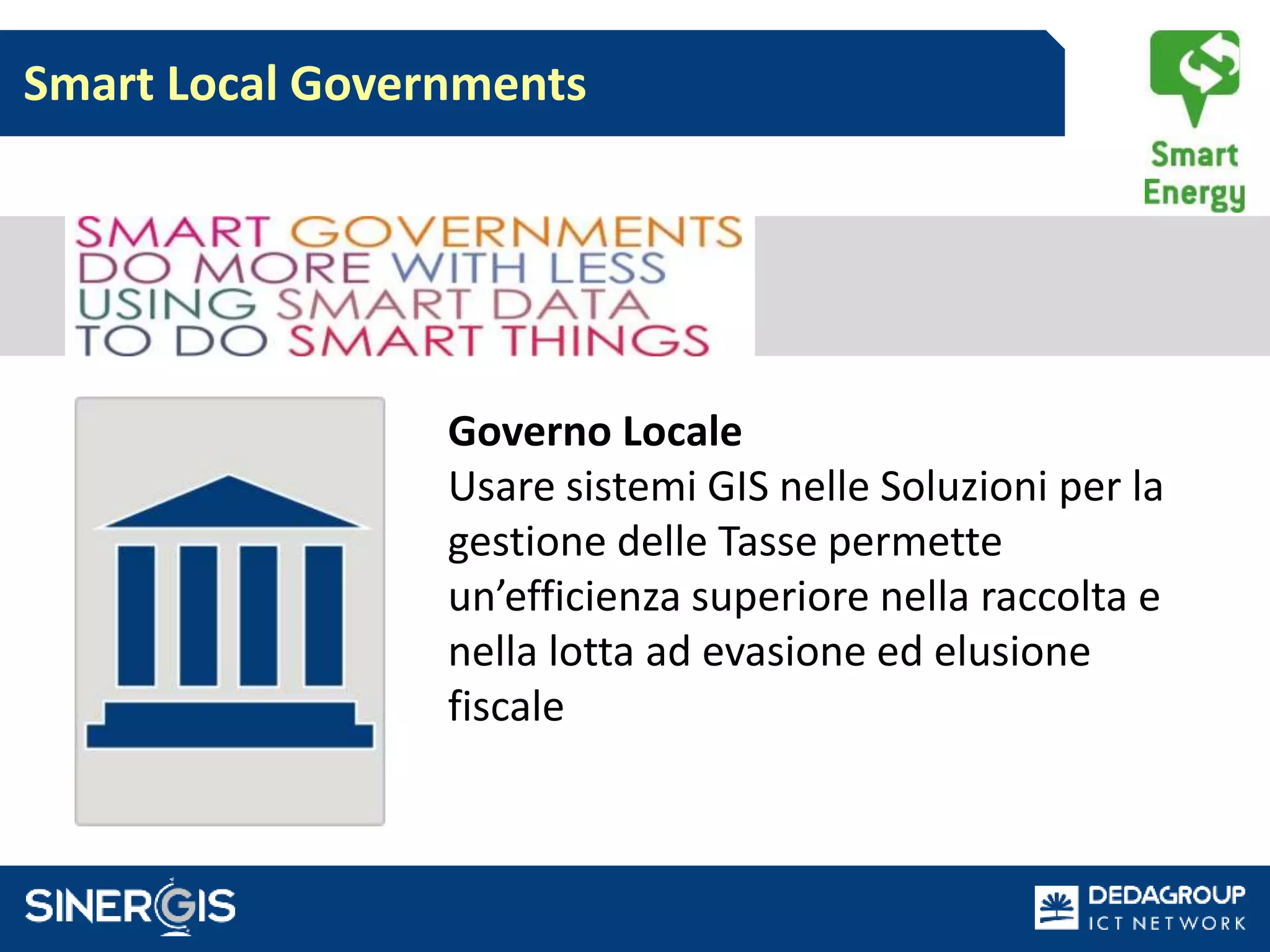 Smart Local Governments
Governo Locale
Usare sistemi GIS nelle Soluzioni per la
gestione delle Tasse permette
un’efficienza superiore nella raccolta e
nella lotta ad evasione ed elusione
fiscale
 