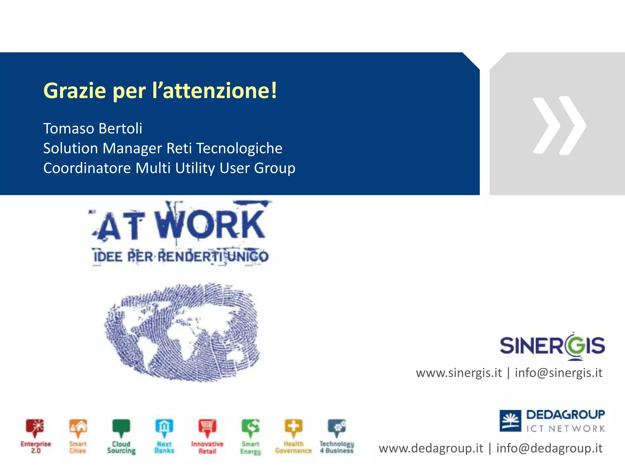 »
www.sinergis.it | info@sinergis.it
www.dedagroup.it | info@dedagroup.it
Grazie per l’attenzione!
Tomaso Bertoli
Solution Manager Reti Tecnologiche
Coordinatore Multi Utility User Group
 