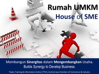 Membangun Sinergitas dalam Mengembangkan Usaha.
Builds Synergy to Develop Business.
Rumah UMKM
House of SME
Trade, Training & Information Center (TTIC), Central Java Chamber of Commerce & Industry
 