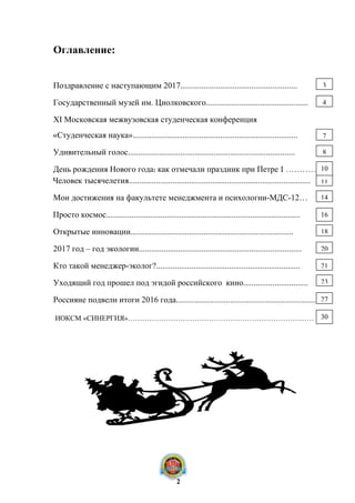 Оглавление:
Поздравление с наступающим 2017........................................................
Государственный музей им. Циолковского.................................................
XI Московская межвузовская студенческая конференция
«Студенческая наука»...............................................................................
Удивительный голос................................................................................
День рождения Нового года: как отмечали праздник при Петре I …………
Человек тысячелетия.......................................................................................
Мои достижения на факультете менеджмента и психологии-МДС-12…
Просто космос.............................................................................................
Открытые инновации..............................................................................
2017 год – год экологии..............................................................................
Кто такой менеджер-эколог?.....................................................................
Уходящий год прошел под эгидой российского кино...............................
Россияне подвели итоги 2016 года......................................................................
ИОКСМ «СИНЕРГИЯ»……………………………………………………………………
3
8
7
11
4
27
18
10
14
16
23
20
21
2
30
 