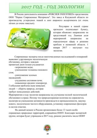 В России деятельность компании «PORCHER INDUSTRIES» представлена
ООО "Порше Современные Материалы". Это завод в Калужской области по
производству углеродных тканей и лент широкого ассортимента (от очень
лёгких до очень тяжелых).
Регулярно в нашей стране
президент подписывает бумагу,
которая объявляет направление на
предстоящий год. Львиная доля
мероприятий направлена на
определенную сферу и решение
проблем в названной области. 1
января 2017 - наступает год
экологии.
Современные эксперты после многочисленных исследований и измерений
выявляют удручающую экологическую
обстановку, которая с каждым
прожитым днем только ухудшается:
-загрязнение воды;
-уменьшение толщины озонового
слоя;
-уничтожение зеленых
насаждений;
-ухудшение состояния почв;
-повышение средних температур.
Глобальная проблема ныне живущих
людей — сберечь природу, которая
требует немедленных действий.
Мероприятия к году экологии направлены на улучшение полной экологической
обстановки в стране. Потому что природоохранная политика не справляется,
несмотря на уменьшение активности производств в промышленности, закупку
нового, экологически чистого оборудования, установку современных фильтров
и систем очистки.
На данный момент в России организовано более 13 тысяч особо
охраняемых природных территорий, сокращённо ООПТ. Благодаря экспертной
группе, которая будет учреждена в 2017 году, решено увеличить число ООПТ
2017 ГОД - ГОД ЭКОЛОГИИ
20
 