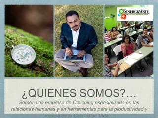 ¿QUIENES SOMOS?…
Somos una empresa de Couching especializada en las
relaciones humanas y en herramientas para la productividad y
mejora de la Calidad de Vida…
 