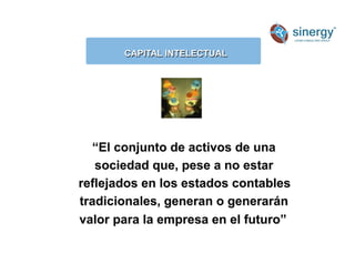 Anímico
CAPITAL INTELECTUAL
“El conjunto de activos de una
sociedad que, pese a no estar
reflejados en los estados contables
tradicionales, generan o generarán
valor para la empresa en el futuro”
 