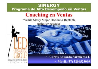 SINERGY
Programa de Alto Desempeño en Ventas
       Coaching en Ventas
     “Venda Mas y Mejor Haciendo Rentable
              cualquier negocio”




                     • Carlos Eduardo Sarmiento L
                          • Movil. (57) 3204523099
                            Movil.
 