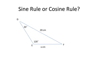 Sine Rule or Cosine Rule?
D


      20 ̊
                         20 cm



                 120 ̊
             E                   F
                         x cm
 