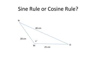 Sine Rule or Cosine Rule?
N


                40 cm



    20 cm
                x ̊
            M                   O
                        25 cm
 
