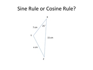 Sine Rule or Cosine Rule?
                       X


                25 ̊
         7 cm


     Y
                       15 cm



         x cm




                Z
 