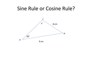 Sine Rule or Cosine Rule?
              J
            x ̊   8 cm



                         H
    60 ̊
P
           9 cm
 
